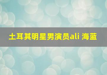 土耳其明星男演员ali 海蓝